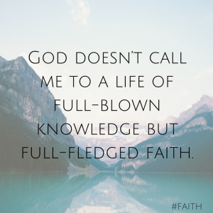 God doesn’t call me to a life of full-blown knowledge but full-fledged faith.